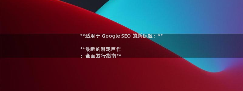 顺盈娱乐官网首页登录网址：**适用于 Google SEO 的新标题：**

**最新的游戏巨作
：全面发行指南**